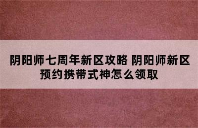 阴阳师七周年新区攻略 阴阳师新区预约携带式神怎么领取